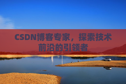 CSDN博客专家，探索技术前沿的引领者